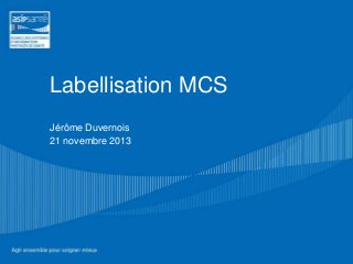 Labellisation MCS
Jérôme Duvernois
21 novembre 2013

 