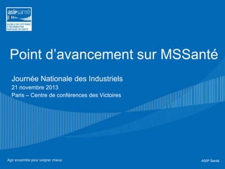Point d’avancement sur MSSanté
Journée Nationale des Industriels
21 novembre 2013
Paris – Centre de conférences des Victoires

ASIP Santé

 