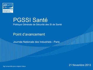 PGSSI Santé
Politique Générale de Sécurité des SI de Santé

Point d’avancement
Journée Nationale des Industriels - Paris

21 Novembre 2013

 
