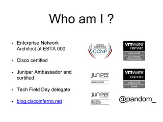 Who am I ?
•

Enterprise Network
Architect at ESTA 000

•

Cisco certified

•

Juniper Ambassador and
certified

•

Tech F...