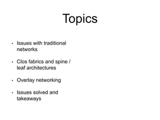Topics
•

Issues with traditional
networks

•

Clos fabrics and spine /
leaf architectures

•

Overlay networking

•

Issu...