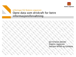 Opne data som drivkraft for betre
informasjonsforvaltning
erfaringar frå Statens vegvesen
Jan Kristian Jensen
Statens vegvesen
Seksjon NVDB og Geodata
 
