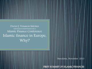 Doctor J. Venancio Salcines
vsalcines@escueladefinanzas.edu.es

Islamic Finance Conference

Islamic finance in Europe,
Why?

Barcelona,, November 2013

FIRST SUMMIT OF ISLAMIC FINANCES

 