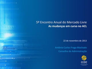 5º Encontro Anual do Mercado LivreAs mudanças em curso no ACL 
22 de novembro de 2013 
Antônio Carlos Fraga Machado 
Conselho de Administração  