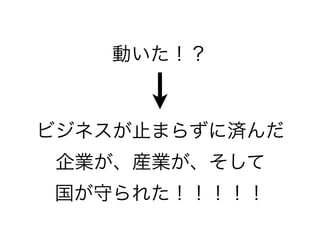 動いた！？

ビジネスが止まらずに済んだ
企業が、産業が、そして
国が守られた！！！！！

 