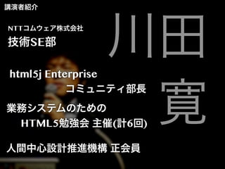 講演者紹介
NTTコムウェア株式会社

技術SE部

川田
寛

html5j Enterprise 
コミュニティ部長

業務システムのための
HTML5勉強会 主催(計6回)
人間中心設計推進機構 正会員

 