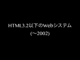HTML3.2以下のWebシステム
(∼2002)

 