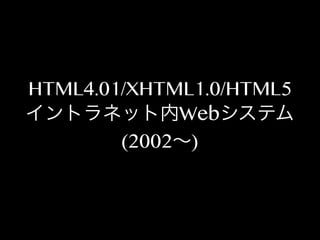 HTML4.01/XHTML1.0/HTML5
イントラネット内Webシステム
(2002∼)

 
