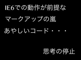IE6での動作が前提な
マークアップの嵐
あやしいコード・・・
思考の停止

 