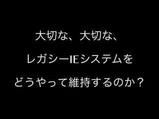 大切な、大切な、
レガシーIEシステムを
どうやって維持するのか？

 