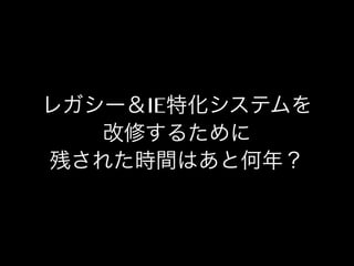 レガシー＆IE特化システムを
改修するために
残された時間はあと何年？

 