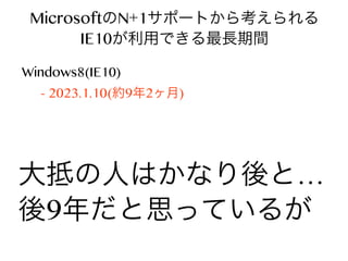 MicrosoftのN+1サポートから考えられる
IE10が利用できる最長期間
Windows8(IE10) → 8.1(IE11)
- 2023.1.10(約9年2ヶ月)

大抵の人はかなり後と…
後9年だと思っているが

 