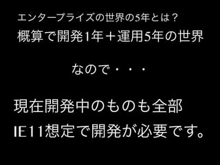 エンタープライズの世界の5年とは？

概算で開発1年＋運用5年の世界
なので・・・

現在開発中のものも全部
IE11想定で開発が必要です。

 