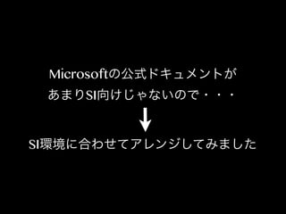Microsoftの公式ドキュメントが
あまりSI向けじゃないので・・・

SI環境に合わせてアレンジしてみました

 