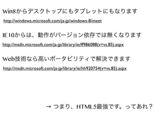 Win8からデスクトップにもタブレットにもなります
http://windows.microsoft.com/ja-jp/windows-8/meet

IE10からは、動作がバージョン依存では無くなります
http://msdn.microsoft.com/ja-jp/library/ie/ff986088(v=vs.85).aspx

Web技術なら高いポータビリティで解決できます
http://msdn.microsoft.com/ja-jp/library/ie/hh920754(v=vs.85).aspx

→ つまり、HTML5最強です。ってあれ？

 