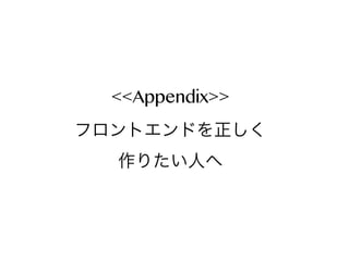 <<Appendix>>
フロントエンドを正しく
作りたい人へ

 