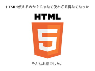 HTML5使えるのか？じゃなく使わざる得なくなった

そんなお話でした。

 