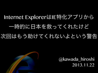Internet ExplorerはIE特化アプリから
一時的に日本を救ってくれたけど
次回はもう助けてくれないよという警告

@kawada_hiroshi
2013.11.22

 