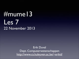 #mume13
Les 7

22 November 2013

Erik Duval	

Dept. Computerwetenschappen	

http://www.cs.kuleuven.ac.be/~erikd/
1

 