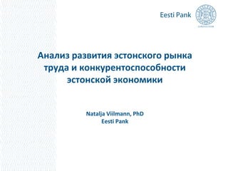 Анализ развития эстонского рынка
труда и конкурентоспособности
эстонской экономики

Natalja Viilmann, PhD
Eesti Pank

 