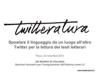 Spostare il linguaggio da un luogo all’altro
Twitter per la lettura dei testi letterari
Pavia, 23 novembre 2013
UN MONDO DI ITALIANO
Seminari formativi per l’insegnamento dell’italiano come L2
www.twitteratura.it

 