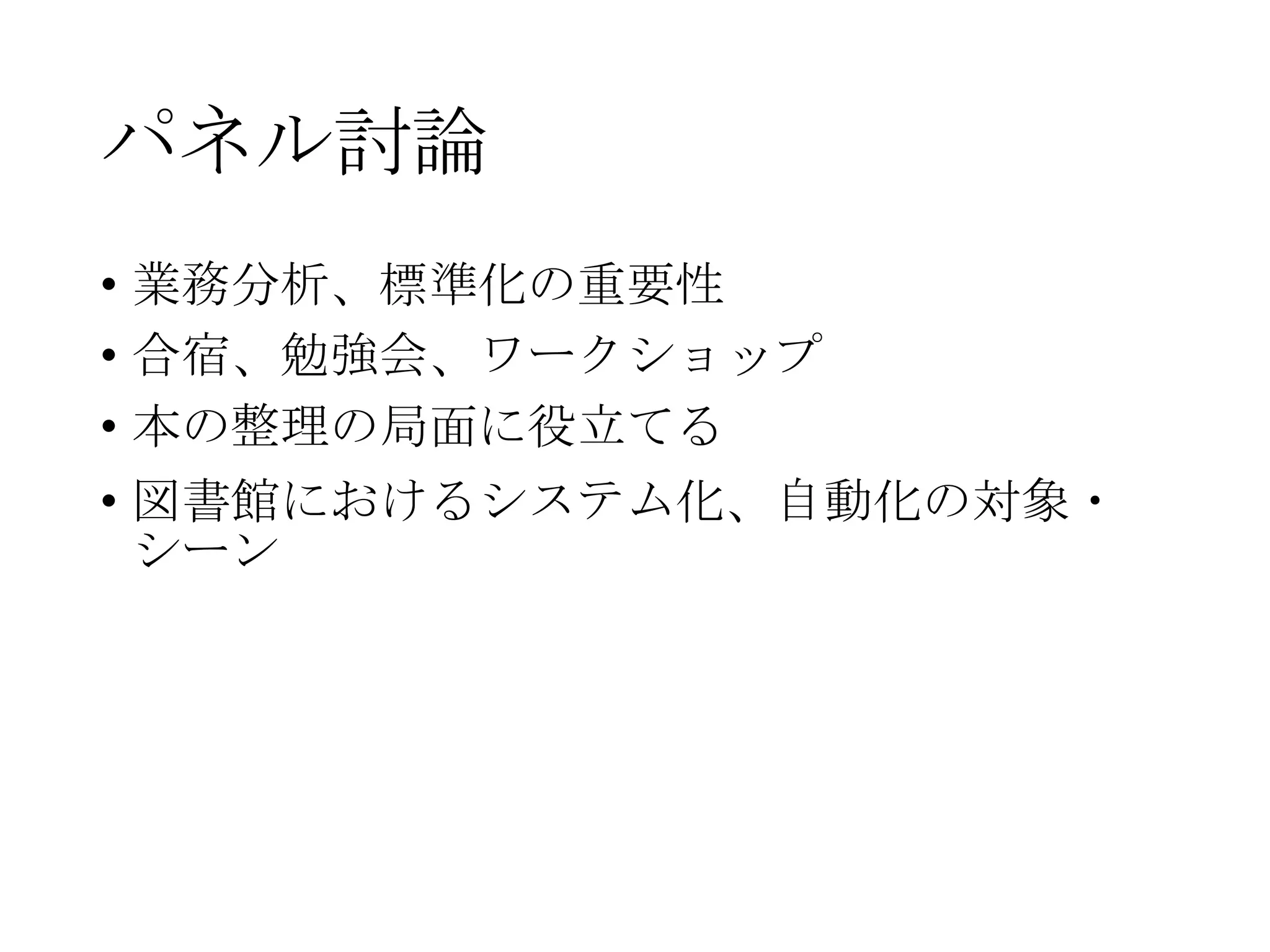 パネル討論
• 業務分析、標準化の重要性
• 合宿、勉強会、ワークショップ
• 本の整理の局面に役立てる
• 図書館におけるシステム化、自動化の対象・
シーン

 