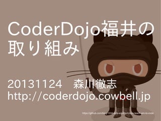 CoderDojo福井の
取り組み
20131124　森川徹志
http://coderdojo.cowbell.jp
https://github.com/blog/1034-kids-are-the-future-teach-em-to-code

 