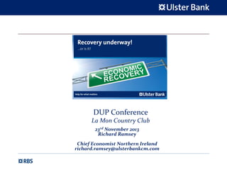 DUP Conference
La Mon Country Club
23rd November 2013
Richard Ramsey
Chief Economist Northern Ireland
richard.ramsey@ulsterbankcm.com

 