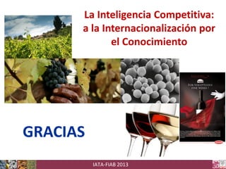 La Inteligencia Competitiva:
a la Internacionalización por
el Conocimiento

GRACIAS
IATA-FIAB 2013

 