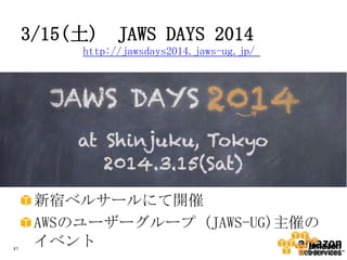 3/15(土)

JAWS DAYS 2014

http://jawsdays2014.jaws-ug.jp/

41

新宿ベルサールにて開催
AWSのユーザーグループ (JAWS-UG)主催の
イベント

 