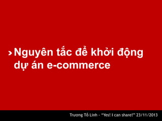 Nguyên tắc để khởi động
dự án e-commerce

Trương Tố Linh - “Yes! I can share!” 23/11/2013

 
