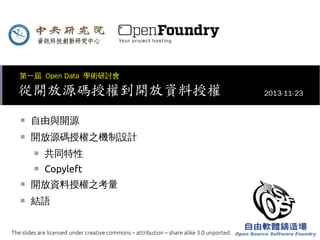 第一屆 Open Data 學術研討會

從開放源碼授權到開放資料授權
■

自由與開源

■

開放源碼授權之機制設計
■

共同特性

■

Copyleft

■

開放資料授權之考量

■

結語

The slides are licensed under creative commons – attribution – share alike 3.0 unported.

2013-11-23

 