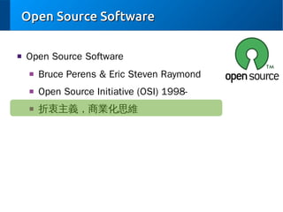 Open Source Software
■

Open Source Software
■

Bruce Perens & Eric Steven Raymond

■

Open Source Initiative (OSI) 1998-

■

折衷主義，商業化思維

 