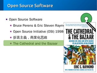 Open Source Software
■

Open Source Software
■

Bruce Perens & Eric Steven Raymond

■

Open Source Initiative (OSI) 1998-

■

折衷主義，商業化思維

■

The Cathedral and the Bazaar

 