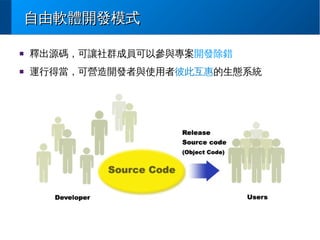 自由軟體開發模式
■

釋出源碼，可讓社群成員可以參與專案開發除錯

■

運行得當，可營造開發者與使用者彼此互惠的生態系統

 