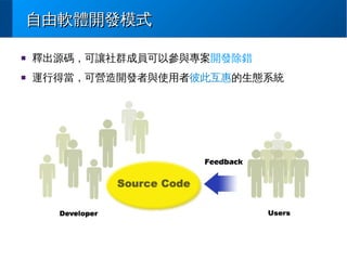 自由軟體開發模式
■

釋出源碼，可讓社群成員可以參與專案開發除錯

■

運行得當，可營造開發者與使用者彼此互惠的生態系統

 