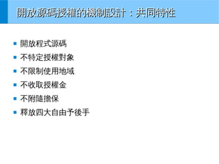 開放源碼授權的機制設計：共同特性
■

開放程式源碼

■

不特定授權對象

■

不限制使用地域

■

不收取授權金

■

不附隨擔保

■

釋放四大自由予後手

 