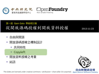 第一屆 Open Data 學術研討會

從開放源碼授權到開放資料授權
■

自由與開源

■

開放源碼授權之機制設計
■

共同特性

■

Copyleft

■

開放資料授權之考量

■

結語

The slides are licensed under creative commons – attribution – share alike 3.0 unported.

2013-11-23

 