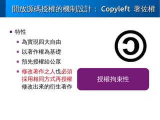 開放源碼授權的機制設計： Copyleft 著佐權
■

特性
■

為實現四大自由

■

以著作權為基礎

■

預先授權給公眾

■

修改著作之人也必須
採用相同方式再授權
修改出來的衍生著作

授權拘束性

 