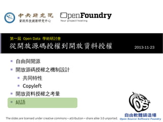 第一屆 Open Data 學術研討會

從開放源碼授權到開放資料授權
■

自由與開源

■

開放源碼授權之機制設計
■

共同特性

■

Copyleft

■

開放資料授權之考量

■

結語

The slides are licensed under creative commons – attribution – share alike 3.0 unported.

2013-11-23

 