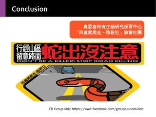 Conclusion
農委會特有生物研究保育中心
「四處爬爬走－路殺社」臉書社團

FB Group link: https://www.facebook.com/groups/roadkilled

 