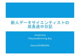 新人データサイエンティストの
成長途中日記
2013/11/23
Tokyowebmining #31
KennyISHIMURA
1

 