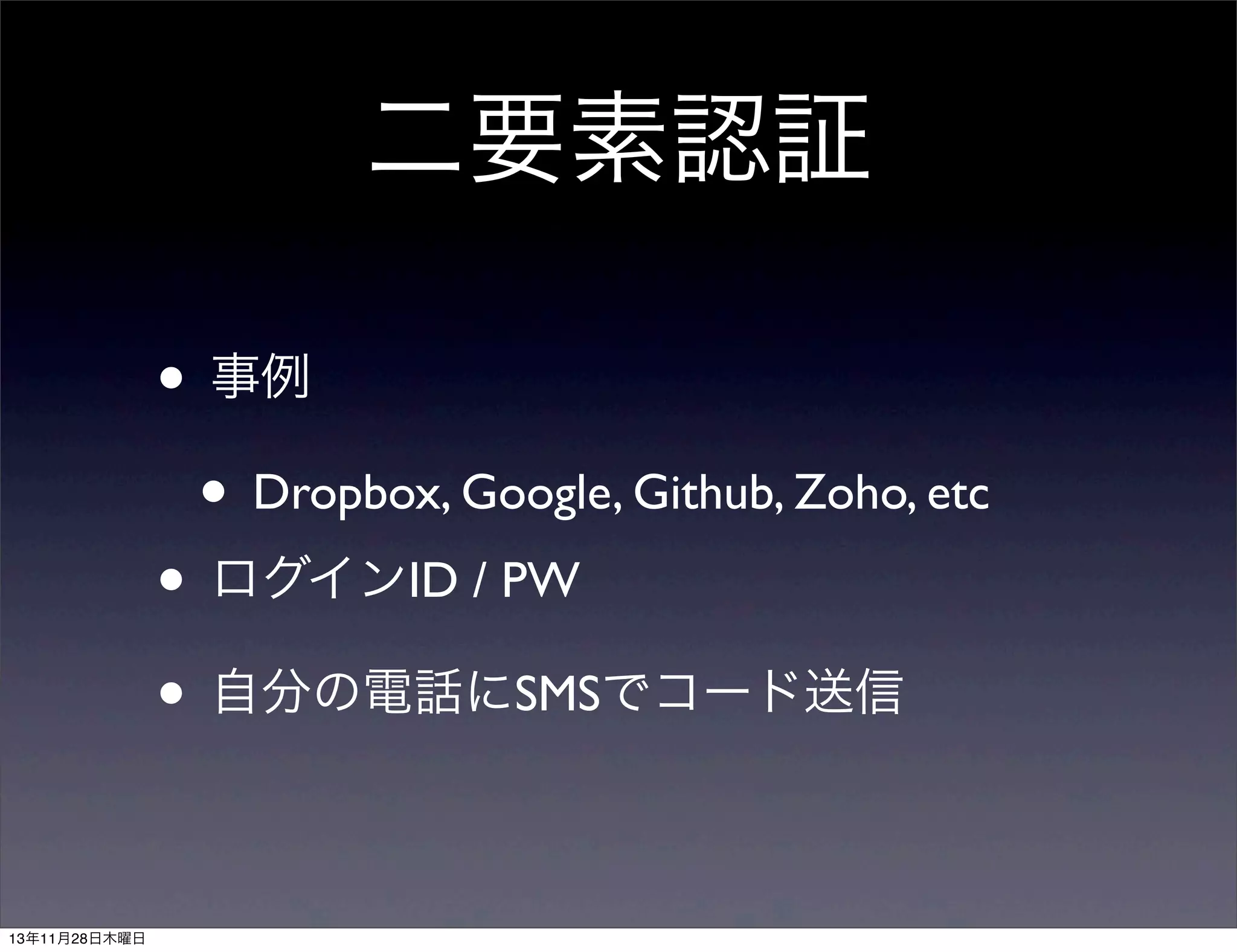二要素認証
• 事例
• Dropbox, Google, Github, Zoho, etc
• ログインID / PW
• 自分の電話にSMSでコード送信
13年11月28日木曜日

 