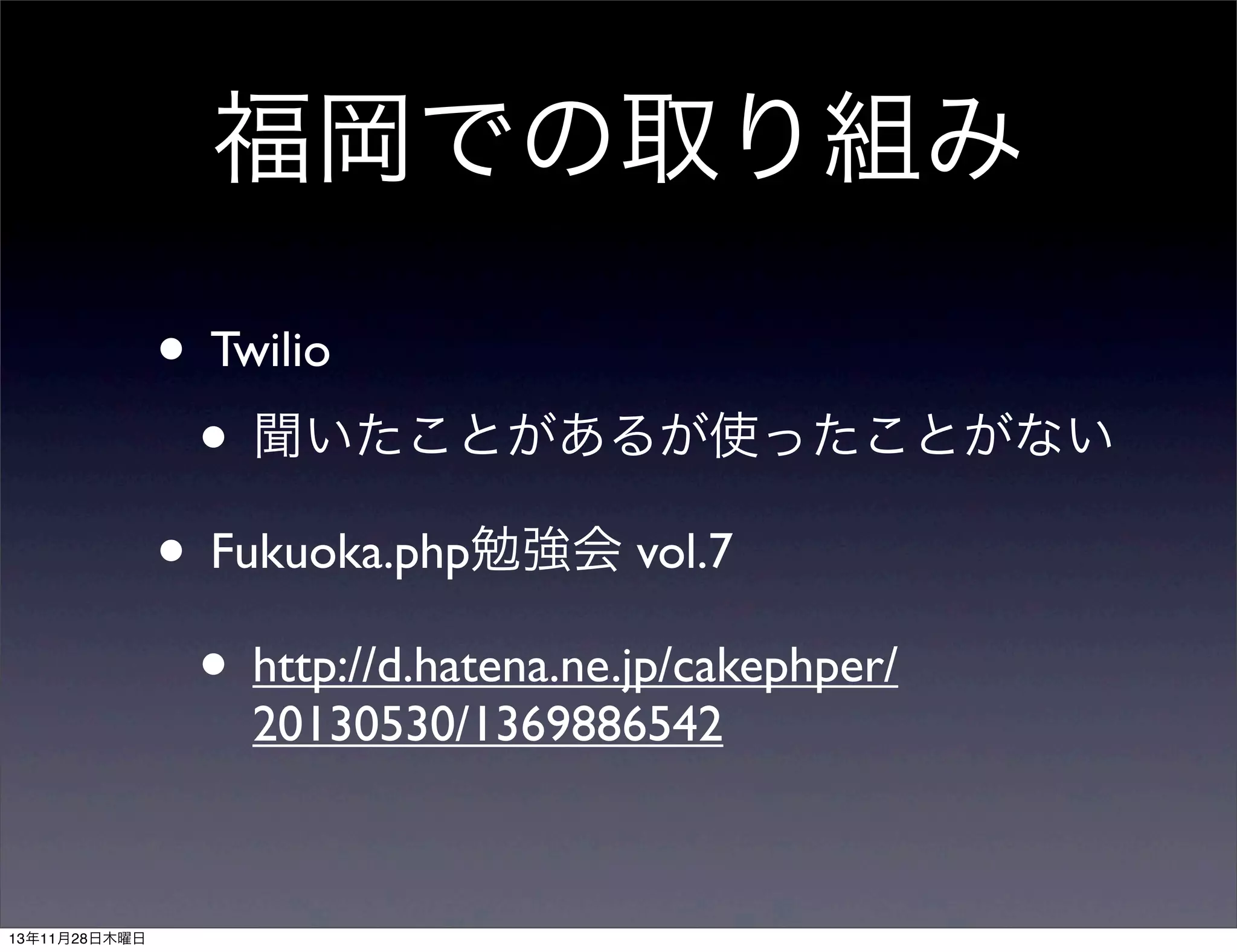 福岡での取り組み
• Twilio
• 聞いたことがあるが使ったことがない
• Fukuoka.php勉強会 vol.7
• http://d.hatena.ne.jp/cakephper/
20130530/1369886542

13年11月28日木曜日

 