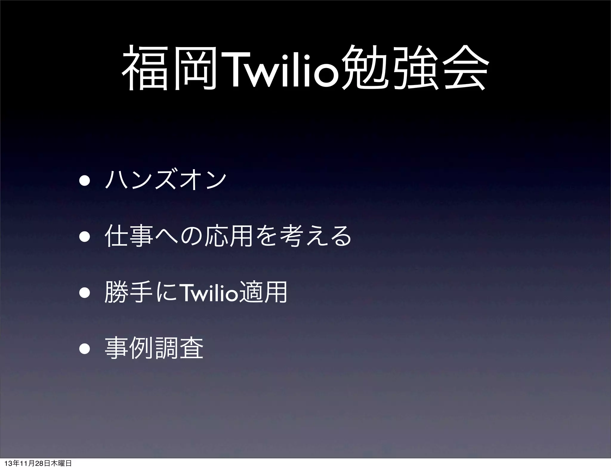 福岡Twilio勉強会
• ハンズオン
• 仕事への応用を考える
• 勝手にTwilio適用
• 事例調査
13年11月28日木曜日

 