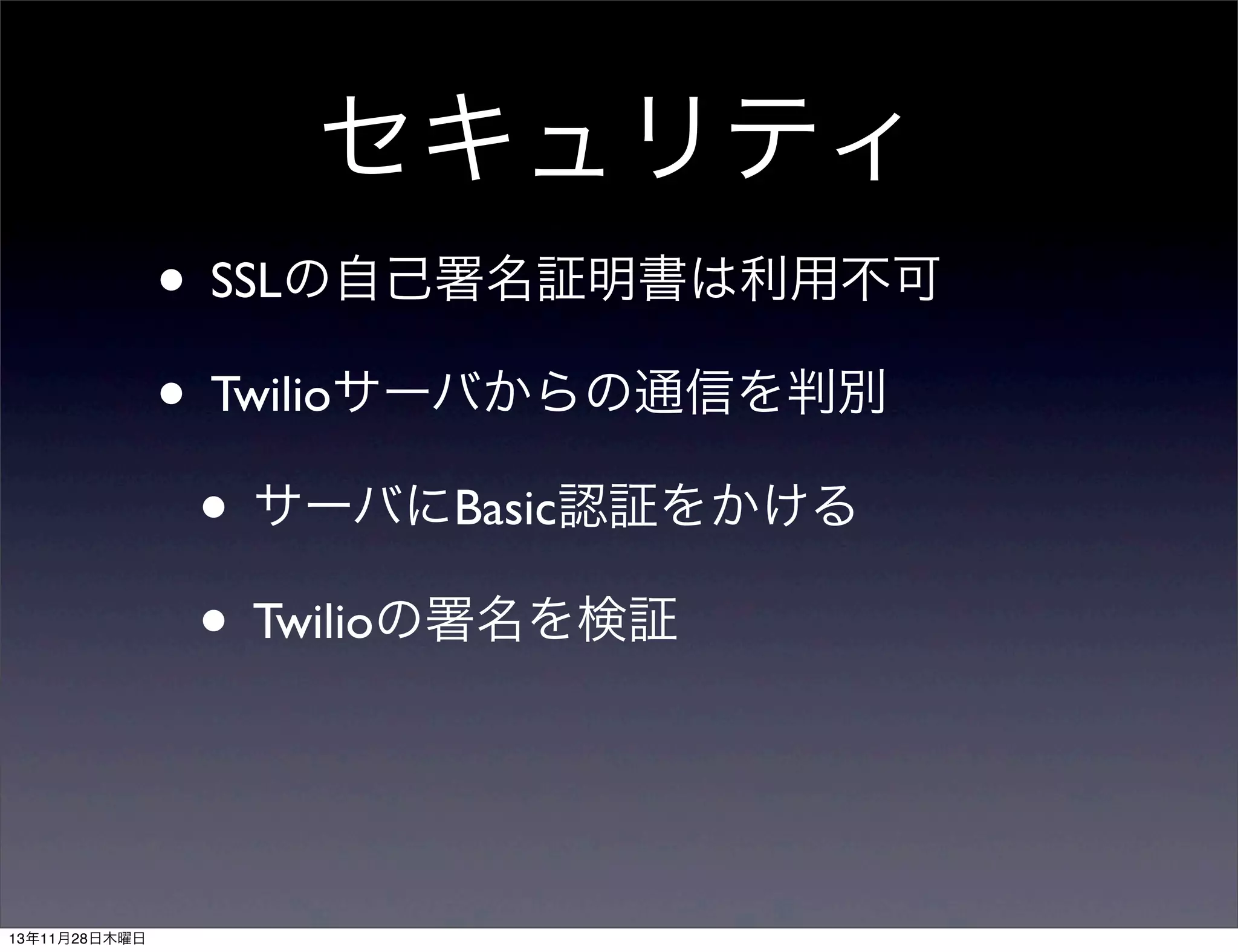 セキュリティ
• SSLの自己署名証明書は利用不可
• Twilioサーバからの通信を判別
• サーバにBasic認証をかける
• Twilioの署名を検証

13年11月28日木曜日

 