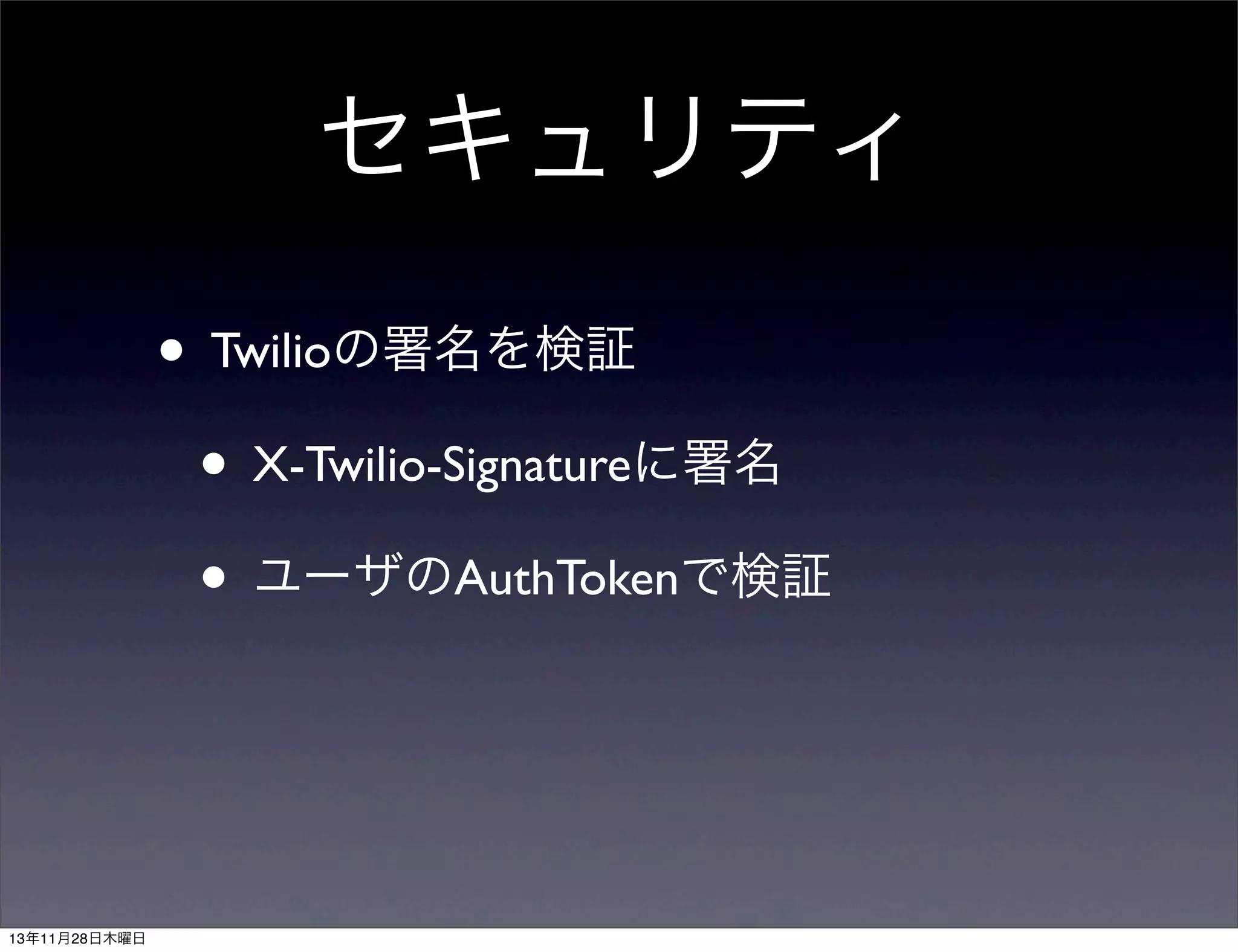 セキュリティ
• Twilioの署名を検証
• X-Twilio-Signatureに署名
• ユーザのAuthTokenで検証

13年11月28日木曜日

 