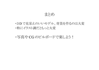 まとめ
・３ D で見栄えのいいモデル、背景を作るのは大変
・特にイラスト調だともっと大変

・写真や CG のビルボードで楽しよう！

 