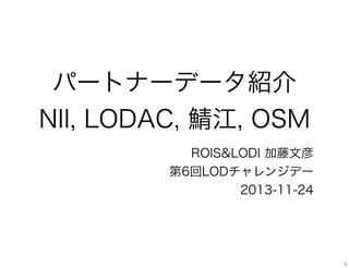 パートナーデータ紹介
NII, LODAC, 鯖江, OSM
ROIS&LODI 加藤文彦
第6回LODチャレンジデー
2013-11-24

1

 