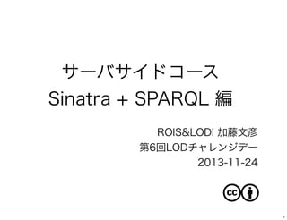 サーバサイドコース
Sinatra + SPARQL 編
ROIS&LODI 加藤文彦
第6回LODチャレンジデー
2013-11-24

1

 